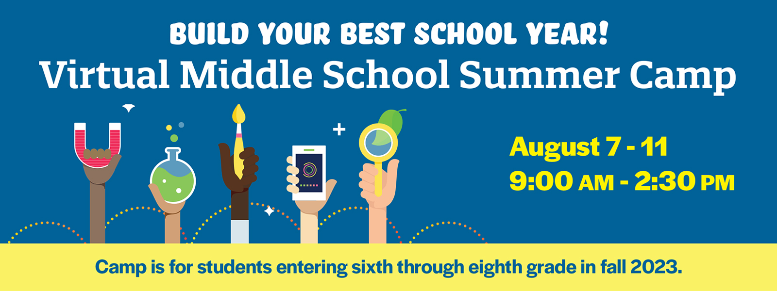 2023 Virtual Middle School Summer Camp: Build Your Best School Year! August 7-11, 9 a.m. – 2:30 p.m. Camp is for students entering sixth through eighth grade in fall 2023.